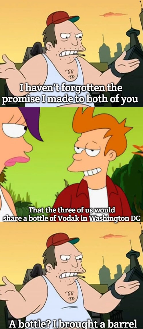 I haven't forgotten the promise I made to both of you; That the three of us would share a bottle of Vodak in Washington DC; A bottle? I brought a barrel | image tagged in slavic sal,memes,slick fry,slavic lives matter | made w/ Imgflip meme maker