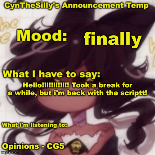 CynTheSilly's Announcement | finally; Hello!!!!!!!!!!!! Took a break for a while, but i'm back with the scriptt! Opinions - CG5 | image tagged in cynthesilly's announcement | made w/ Imgflip meme maker