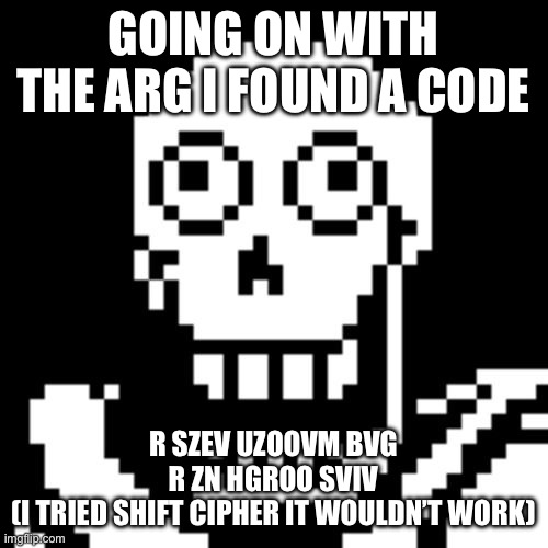 Code | GOING ON WITH THE ARG I FOUND A CODE; R︎ S︎Z︎E︎V︎ U︎Z︎O︎O︎V︎M︎ B︎V︎G︎ R︎ Z︎N︎ H︎G︎R︎O︎O︎ S︎V︎I︎V︎
(I TRIED SHIFT CIPHER IT WOULDN’T WORK) | image tagged in papyrus undertale | made w/ Imgflip meme maker