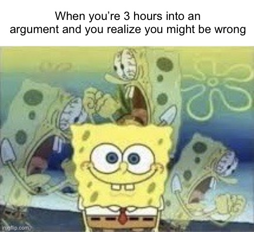 Anyone else? | When you’re 3 hours into an argument and you realize you might be wrong | image tagged in spongebob internal screaming,relatable,memes,funny,relatable memes,argument | made w/ Imgflip meme maker