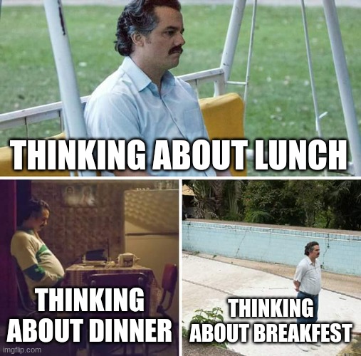 kids be like | THINKING ABOUT LUNCH; THINKING ABOUT DINNER; THINKING ABOUT BREAKFEST | image tagged in memes,sad pablo escobar | made w/ Imgflip meme maker