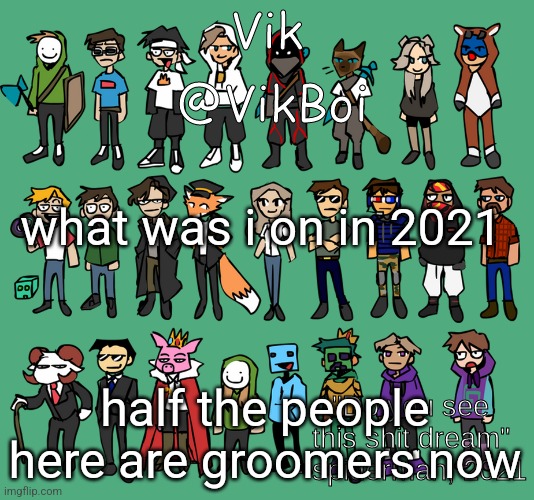Vik's thing | what was i on in 2021; half the people here are groomers now | image tagged in vik's thing | made w/ Imgflip meme maker