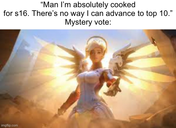 Me reference | “Man I’m absolutely cooked for s16. There’s no way I can advance to top 10.”
Mystery vote: | image tagged in mercy overwatch | made w/ Imgflip meme maker