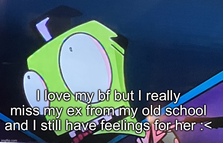 Idk if that makes me poly or just a shitty bf | I love my bf but I really miss my ex from my old school and I still have feelings for her :< | image tagged in zim surprised | made w/ Imgflip meme maker