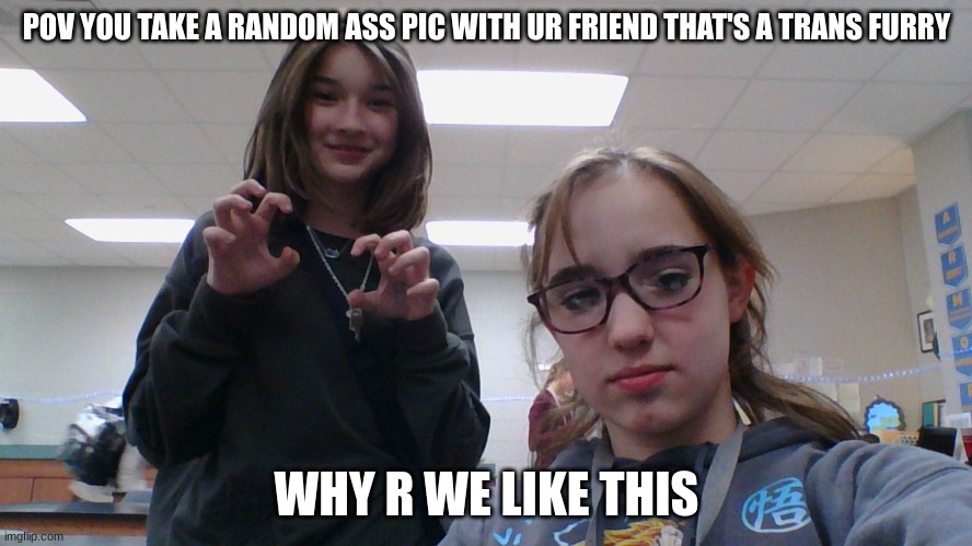 POV YOU TAKE A RANDOM ASS PIC WITH UR FRIEND THAT'S A TRANS FURRY; WHY R WE LIKE THIS | made w/ Imgflip meme maker