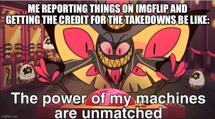 Flag after flag, I always get them right! | ME REPORTING THINGS ON IMGFLIP AND GETTING THE CREDIT FOR THE TAKEDOWNS BE LIKE: | image tagged in the power of my machines are unmatched | made w/ Imgflip meme maker