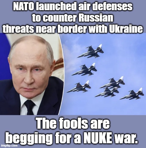NATO launched air defenses to counter Russian threats near border with Ukraine; The fools are begging for a NUKE war. | made w/ Imgflip meme maker