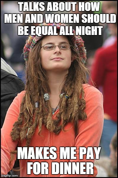 feminist chick | TALKS ABOUT HOW MEN AND WOMEN SHOULD BE EQUAL ALL NIGHT MAKES ME PAY FOR DINNER | image tagged in feminist chick,AdviceAnimals | made w/ Imgflip meme maker