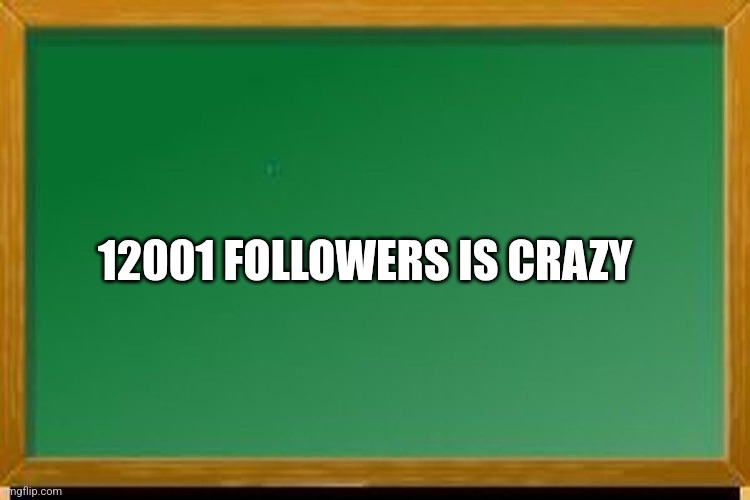 Chalkboard 1200 x 800 | 12001 FOLLOWERS IS CRAZY | image tagged in chalkboard 1200 x 800 | made w/ Imgflip meme maker