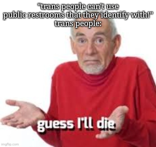 guess ill die | "trans people can't use public restrooms that they identify with!"
trans people: | image tagged in guess ill die | made w/ Imgflip meme maker