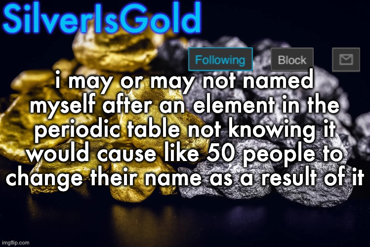 Silver’s Nostalgia Template | i may or may not named myself after an element in the periodic table not knowing it would cause like 50 people to change their name as a result of it | image tagged in silver s nostalgia template | made w/ Imgflip meme maker