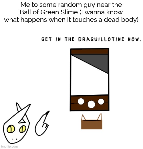 Green slime is SCP-447 (it says draguillotine because the character is a dragon.) | Me to some random guy near the Ball of Green Slime (I wanna know what happens when it touches a dead body) | image tagged in get in the draguillotine now,slime,scp | made w/ Imgflip meme maker