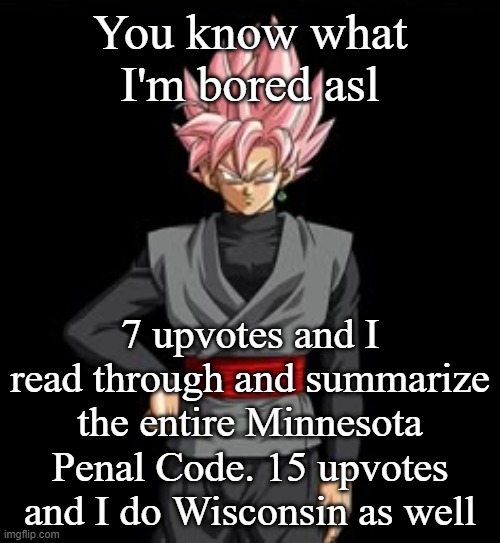 You know what I'm bored asl; 7 upvotes and I read through and summarize the entire Minnesota Penal Code. 15 upvotes and I do Wisconsin as well | made w/ Imgflip meme maker