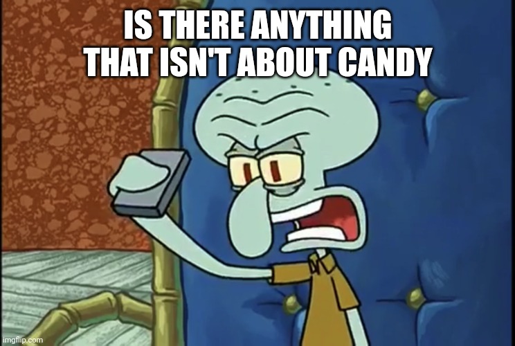 Is there anything that isn't about candy | IS THERE ANYTHING THAT ISN'T ABOUT CANDY | image tagged in funny memes,spongebob,candy | made w/ Imgflip meme maker