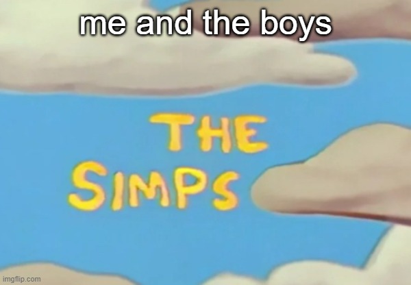 true ✅✅ | me and the boys | image tagged in the simps | made w/ Imgflip meme maker
