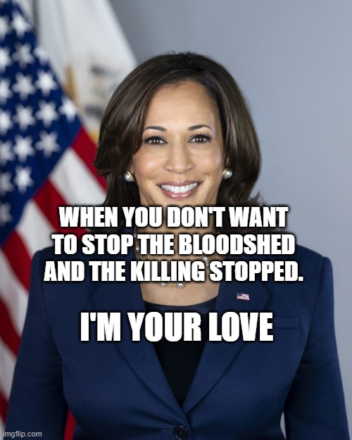 Vice President Kamala Harris | WHEN YOU DON'T WANT TO STOP THE BLOODSHED AND THE KILLING STOPPED. I'M YOUR LOVE | image tagged in vice president kamala harris | made w/ Imgflip meme maker