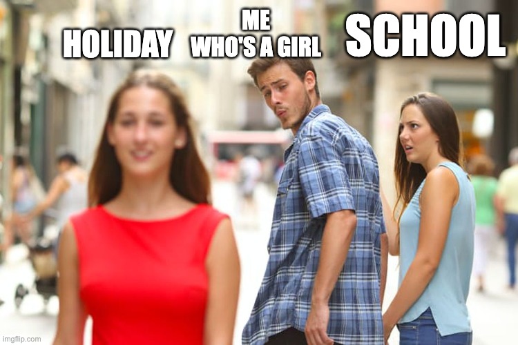 Distracted Boyfriend | SCHOOL; ME WHO'S A GIRL; HOLIDAY | image tagged in memes | made w/ Imgflip meme maker