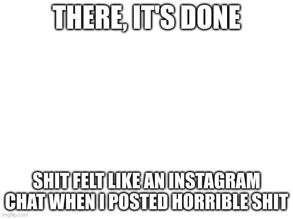 THERE, IT'S DONE; SHIT FELT LIKE AN INSTAGRAM CHAT WHEN I POSTED HORRIBLE SHIT | made w/ Imgflip meme maker