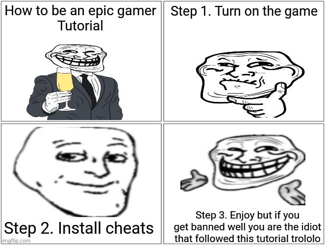 Epic gamer tutorial (TRUST) | How to be an epic gamer
Tutorial; Step 1. Turn on the game; Step 3. Enjoy but if you get banned well you are the idiot that followed this tutorial trololo; Step 2. Install cheats | image tagged in memes,blank comic panel 2x2,troll face,xbox,call of duty | made w/ Imgflip meme maker