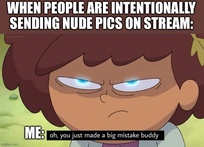 I’m on them like hound dogs tearing into a raccoon. | WHEN PEOPLE ARE INTENTIONALLY SENDING NUDE PICS ON STREAM:; ME: | image tagged in oh you just made a big mistake buddy | made w/ Imgflip meme maker
