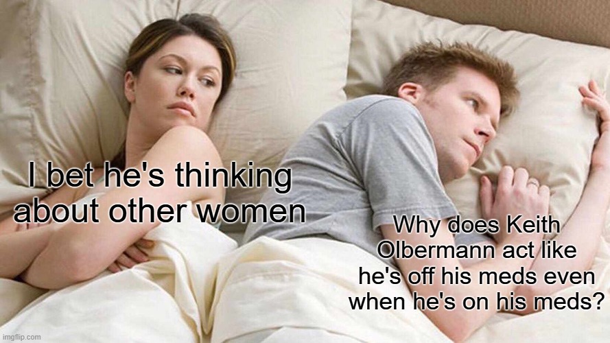 I Bet He's Thinking About Other Women Meme | I bet he's thinking about other women; Why does Keith Olbermann act like he's off his meds even when he's on his meds? | image tagged in memes,i bet he's thinking about other women | made w/ Imgflip meme maker