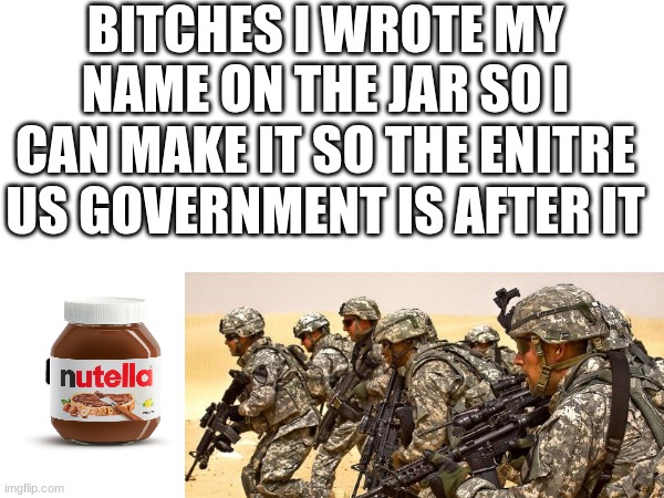 BITCHES I WROTE MY NAME ON THE JAR SO I CAN MAKE IT SO THE ENITRE US GOVERNMENT IS AFTER IT | made w/ Imgflip meme maker