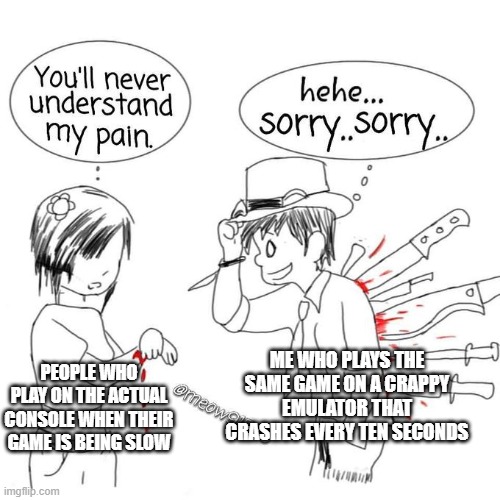 You'll never understand my pain | ME WHO PLAYS THE SAME GAME ON A CRAPPY EMULATOR THAT CRASHES EVERY TEN SECONDS; PEOPLE WHO PLAY ON THE ACTUAL CONSOLE WHEN THEIR GAME IS BEING SLOW | image tagged in you'll never understand my pain | made w/ Imgflip meme maker