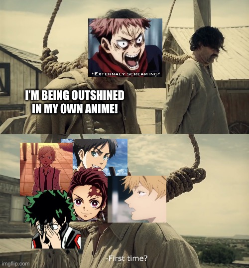 First time? | I’M BEING OUTSHINED IN MY OWN ANIME! | image tagged in first time | made w/ Imgflip meme maker