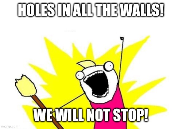 *brain fart moment* | HOLES IN ALL THE WALLS! WE WILL NOT STOP! | image tagged in memes,x all the y | made w/ Imgflip meme maker