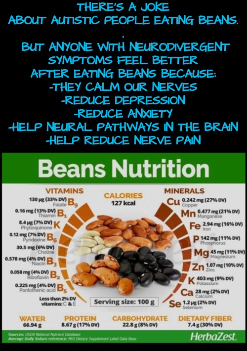 Beans, Beans, the Magical Fruit | THERE'S A JOKE ABOUT AUTISTIC PEOPLE EATING BEANS.
.
 BUT ANYONE WITH NEURODIVERGENT SYMPTOMS FEEL BETTER AFTER EATING BEANS BECAUSE:
-THEY CALM OUR NERVES
-REDUCE DEPRESSION
-REDUCE ANXIETY
-HELP NEURAL PATHWAYS IN THE BRAIN
-HELP REDUCE NERVE PAIN | image tagged in spectrum,food for thought | made w/ Imgflip meme maker