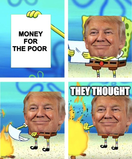 L | MONEY FOR THE POOR; THEY THOUGHT | image tagged in spongebob burning paper,donald trump | made w/ Imgflip meme maker