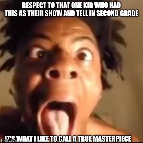 Bark woof ARF! | RESPECT TO THAT ONE KID WHO HAD THIS AS THEIR SHOW AND TELL IN SECOND GRADE; IT’S WHAT I LIKE TO CALL A TRUE MASTERPIECE | image tagged in ishowspeed rage | made w/ Imgflip meme maker