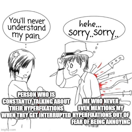 You'll never understand my pain | ME WHO NEVER EVEN MENTIONS MY HYPERFIXATIONS OUT OF FEAR OF BEING ANNOYING; PERSON WHO IS CONSTANTLY TALKING ABOUT THEIR HYPERFIXATIONS WHEN THEY GET INTERRUPTED | image tagged in you'll never understand my pain | made w/ Imgflip meme maker