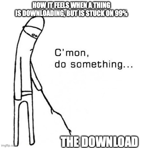 cmon do something | HOW IT FEELS WHEN A THING IS DOWNLOADING, BUT IS STUCK ON 99%; THE DOWNLOAD | image tagged in cmon do something | made w/ Imgflip meme maker