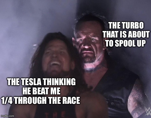 undertaker | THE TURBO THAT IS ABOUT TO SPOOL UP; THE TESLA THINKING HE BEAT ME 1/4 THROUGH THE RACE | image tagged in undertaker | made w/ Imgflip meme maker