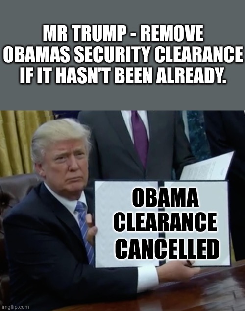 And Mikes too | MR TRUMP - REMOVE OBAMAS SECURITY CLEARANCE IF IT HASN’T BEEN ALREADY. OBAMA CLEARANCE; CANCELLED | image tagged in trump bill signing | made w/ Imgflip meme maker