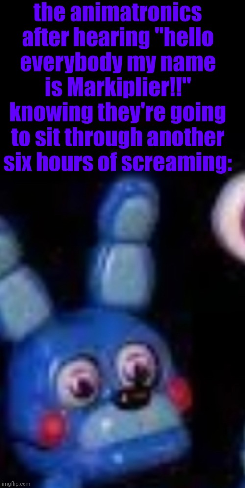 Bonbon | the animatronics after hearing "hello everybody my name is Markiplier!!" knowing they're going to sit through another six hours of screaming: | image tagged in bonbon | made w/ Imgflip meme maker