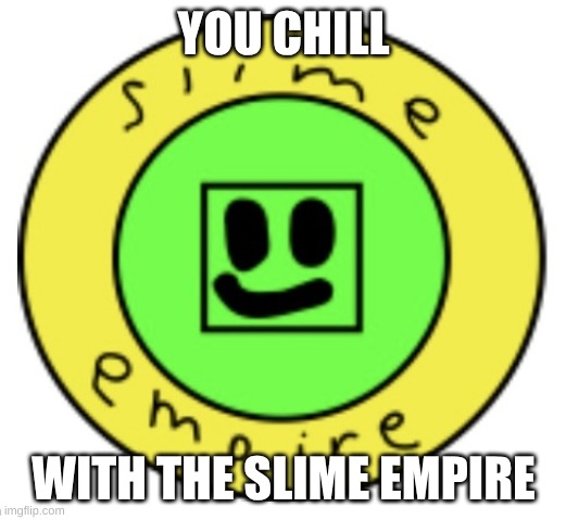 The Slime Empire | YOU CHILL WITH THE SLIME EMPIRE | image tagged in the slime empire | made w/ Imgflip meme maker