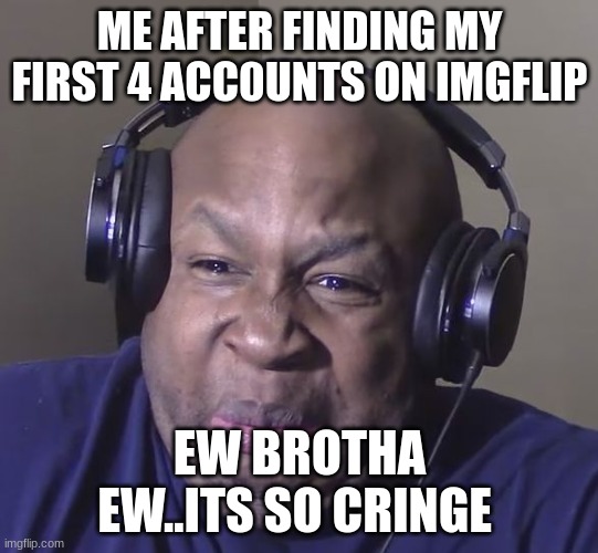 I have a total of 13 accounts lol (mod note: some things never change) | ME AFTER FINDING MY FIRST 4 ACC0UNTS ON IMGFLIP; EW BROTHA EW..ITS SO CRINGE | image tagged in cringe | made w/ Imgflip meme maker