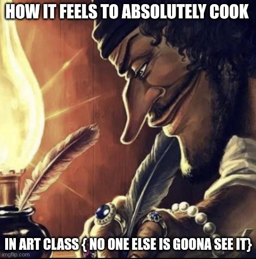 what I do when I get board | HOW IT FEELS TO ABSOLUTELY COOK; IN ART CLASS { NO ONE ELSE IS GOONA SEE IT} | image tagged in blackbeard writing,oh wow are you actually reading these tags,dank memes,yippee | made w/ Imgflip meme maker