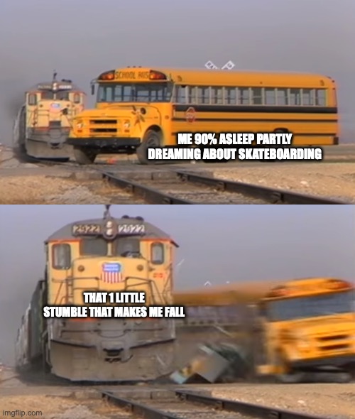 Unfunny meme 5 | ME 90% ASLEEP PARTLY DREAMING ABOUT SKATEBOARDING; THAT 1 LITTLE STUMBLE THAT MAKES ME FALL | image tagged in a train hitting a school bus,relatable | made w/ Imgflip meme maker