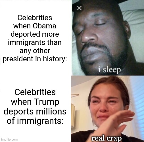 Fr | Celebrities when Obama deported more immigrants than any other president in history:; Celebrities when Trump deports millions of immigrants:; real crap | image tagged in sleeping shaq,selena gomez,selena gomez crying,politics,deported,donald trump | made w/ Imgflip meme maker