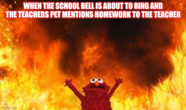 AT FIRST I WAS HAPPY (THEN THERE WAS THE ONE KID...) | WHEN THE SCHOOL BELL IS ABOUT TO RING AND THE TEACHERS PET MENTIONS HOMEWORK TO THE TEACHER | image tagged in burning,school,teachers,homework,internal screaming | made w/ Imgflip meme maker