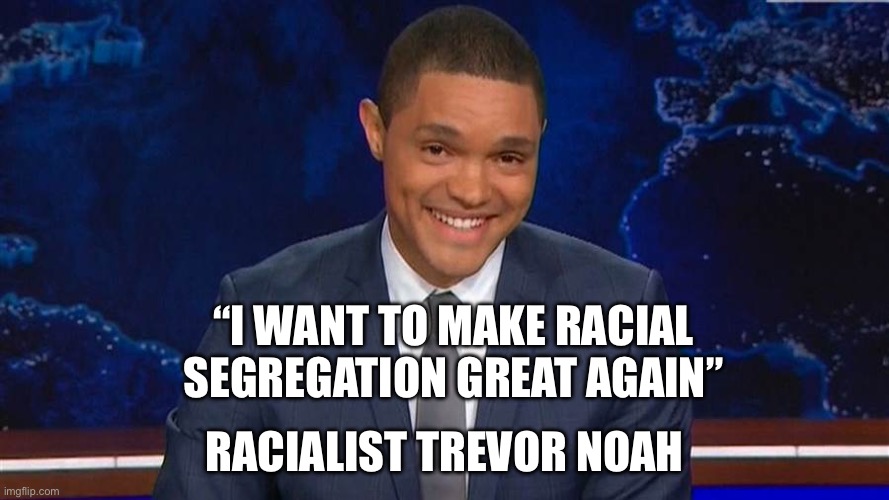 Racist Trevor | “I WANT TO MAKE RACIAL SEGREGATION GREAT AGAIN”; RACIALIST TREVOR NOAH | image tagged in trevor noah,segregation,politics,political meme | made w/ Imgflip meme maker