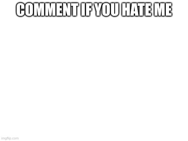 COMMENT IF YOU HATE ME | image tagged in funny memes | made w/ Imgflip meme maker