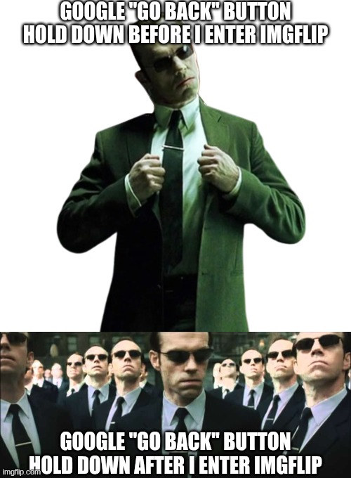 GOOGLE "GO BACK" BUTTON HOLD DOWN BEFORE I ENTER IMGFLIP; GOOGLE "GO BACK" BUTTON HOLD DOWN AFTER I ENTER IMGFLIP | image tagged in agent smith,matrix | made w/ Imgflip meme maker