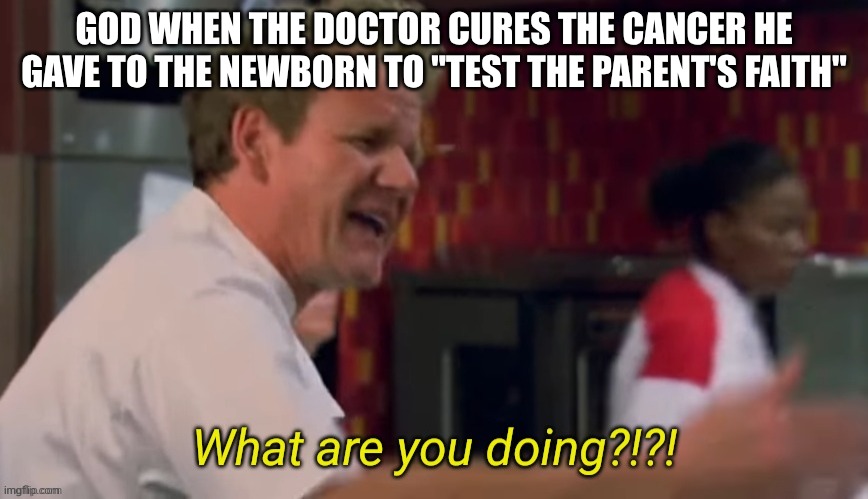 Faith Test | GOD WHEN THE DOCTOR CURES THE CANCER HE GAVE TO THE NEWBORN TO "TEST THE PARENT'S FAITH" | image tagged in what are you doing,christianity,faith,stupid people | made w/ Imgflip meme maker