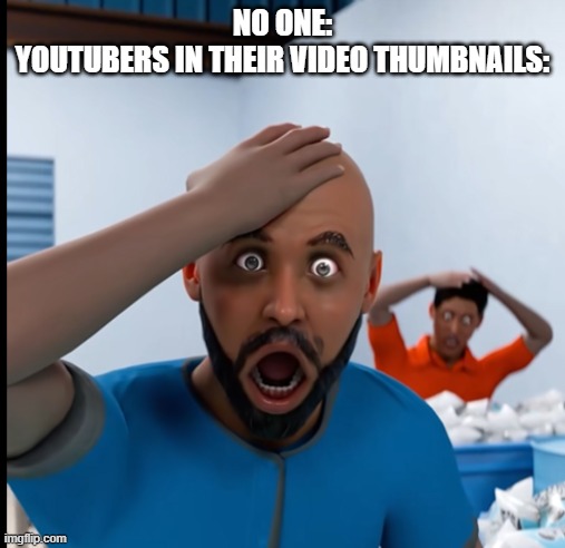 I can't think of a title | NO ONE:
YOUTUBERS IN THEIR VIDEO THUMBNAILS: | image tagged in memes,funny,zack d films,youtubers | made w/ Imgflip meme maker