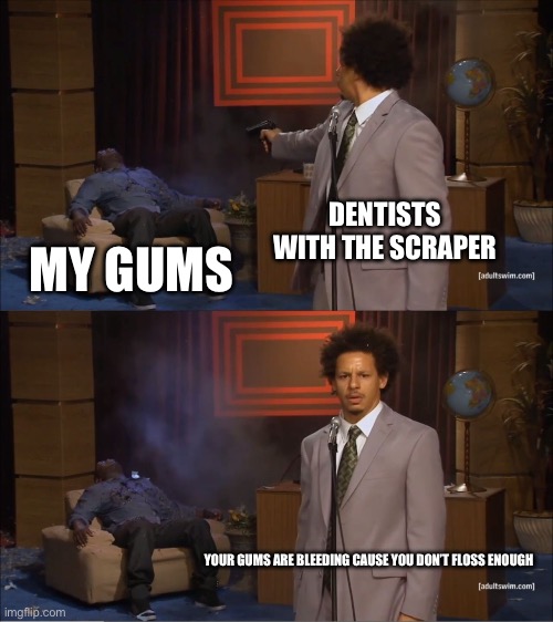 My poor Gum | DENTISTS WITH THE SCRAPER; MY GUMS; YOUR GUMS ARE BLEEDING CAUSE YOU DON’T FLOSS ENOUGH | image tagged in memes,who killed hannibal,dentist,doctor,medicine,pain | made w/ Imgflip meme maker