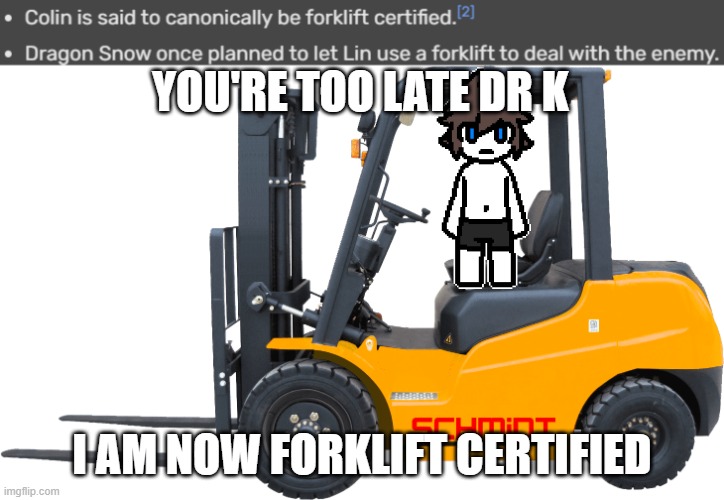 o no | YOU'RE TOO LATE DR K; I AM NOW FORKLIFT CERTIFIED | image tagged in forklift,changed,colin | made w/ Imgflip meme maker